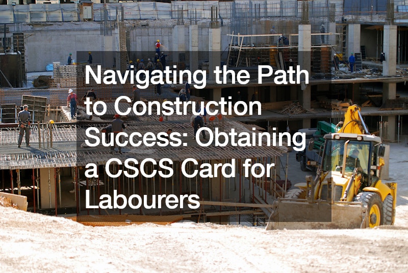 Navigating the Path to Construction Success  Obtaining a CSCS Card for Labourers